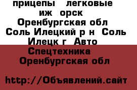 прицепы  .легковые --иж ,орск. - Оренбургская обл., Соль-Илецкий р-н, Соль-Илецк г. Авто » Спецтехника   . Оренбургская обл.